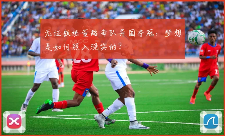 无证教练董路率队异国夺冠，梦想是如何照入现实的？