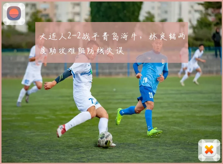 大连人2-2战平青岛海牛,林良铭两度助攻难阻防线失误