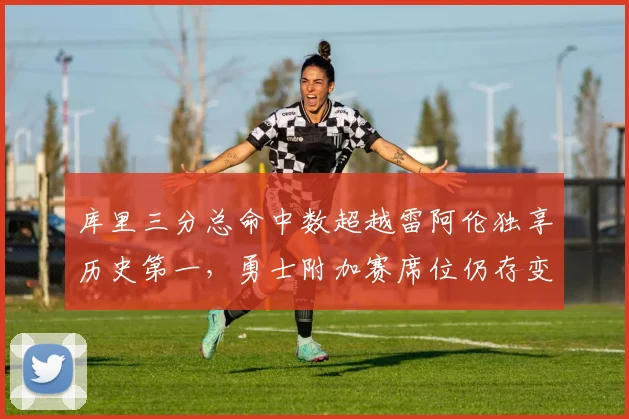 库里三分总命中数超越雷阿伦独享历史第一，勇士附加赛席位仍存变数