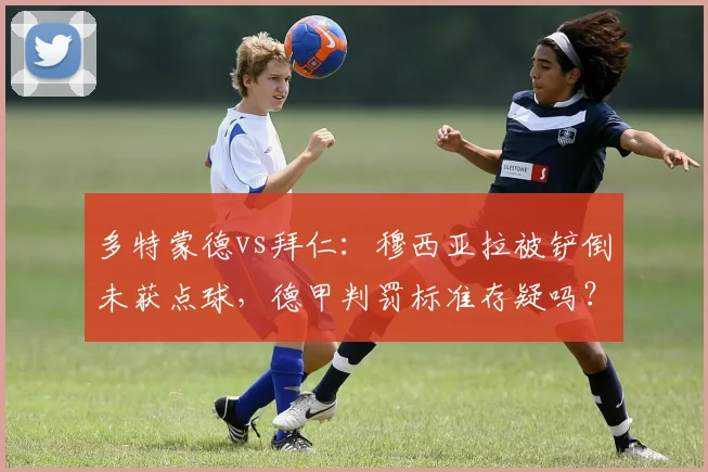 多特蒙德vs拜仁：穆西亚拉被铲倒未获点球，德甲判罚标准存疑吗？