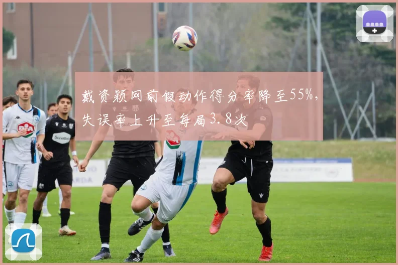 戴资颖网前假动作得分率降至55%,失误率上升至每局3.8次