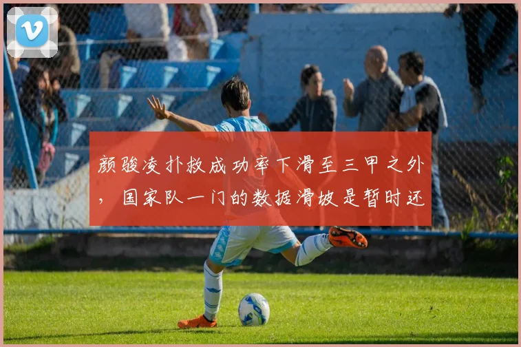 颜骏凌扑救成功率下滑至三甲之外，国家队一门的数据滑坡是暂时还是拐点？