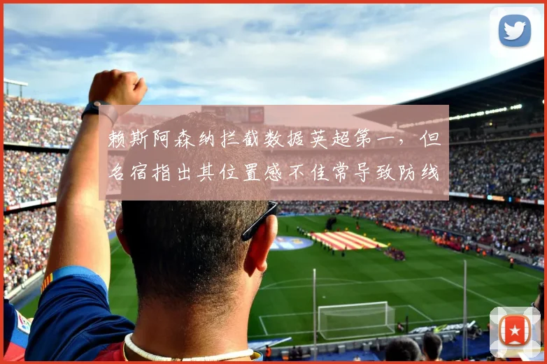 赖斯阿森纳拦截数据英超第一，但名宿指出其位置感不佳常导致防线空档