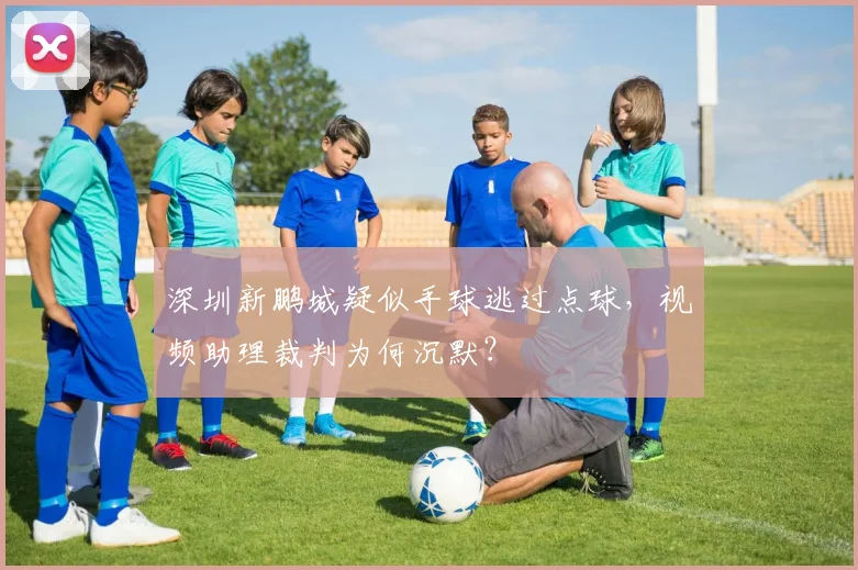 深圳新鹏城疑似手球逃过点球，视频助理裁判为何沉默？