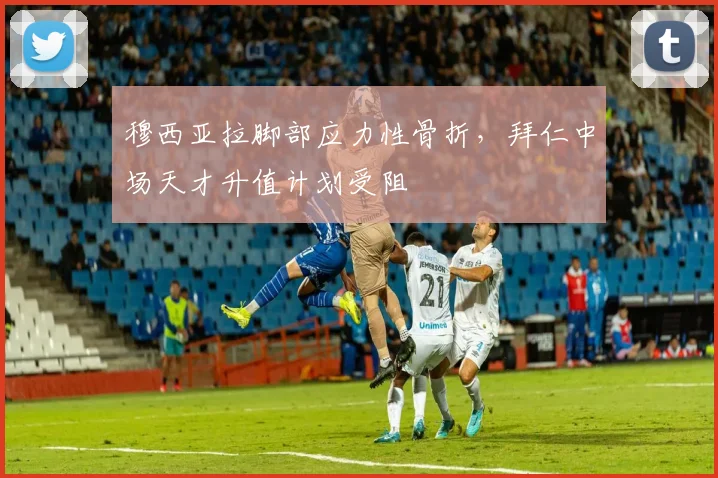 穆西亚拉脚部应力性骨折，拜仁中场天才升值计划受阻