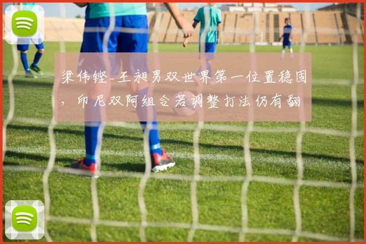 梁伟铿_王昶男双世界第一位置稳固,印尼双阿组合若调整打法仍有翻盘机会