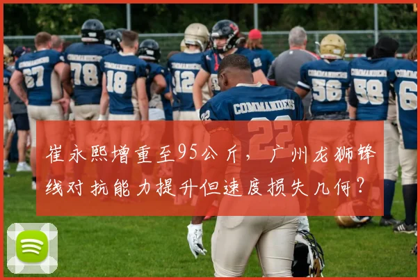 崔永熙增重至95公斤,广州龙狮锋线对抗能力提升但速度损失几何?