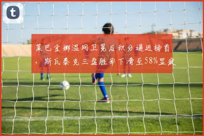 莱巴金娜温网卫冕后积分逼近榜首,斯瓦泰克三盘胜率下滑至58%显疲态